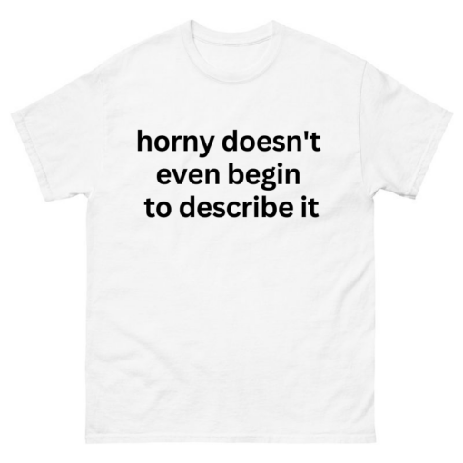 Horny doesnt even begin to describe it Shirt