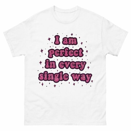 I am perfect in every single way Shirt
