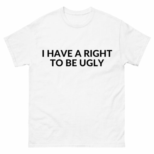 I have a right to be ugly Shirt