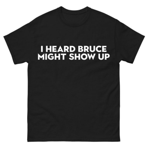 I heard Bruce might show up Shirt