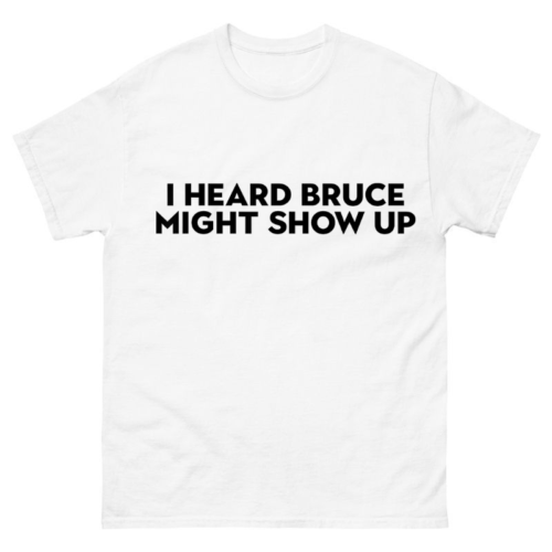 I heard Bruce might show up Shirt