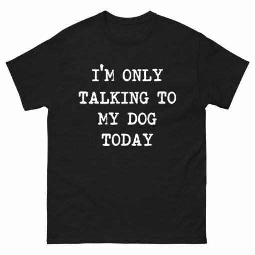 I’m only Talking to My Dog Today Shirt