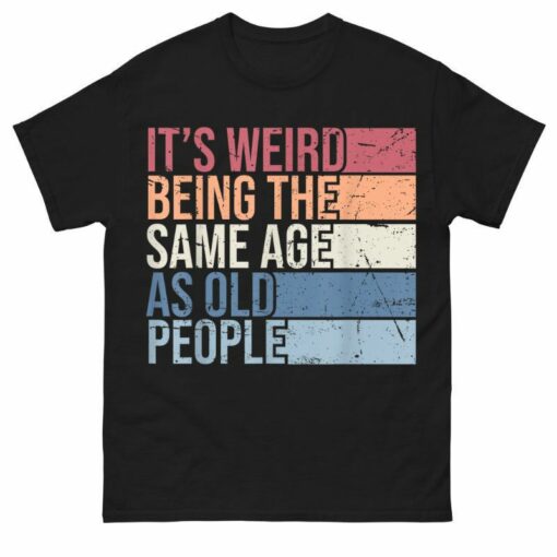 It’s Weird Being The Same Age As Old People Shirt