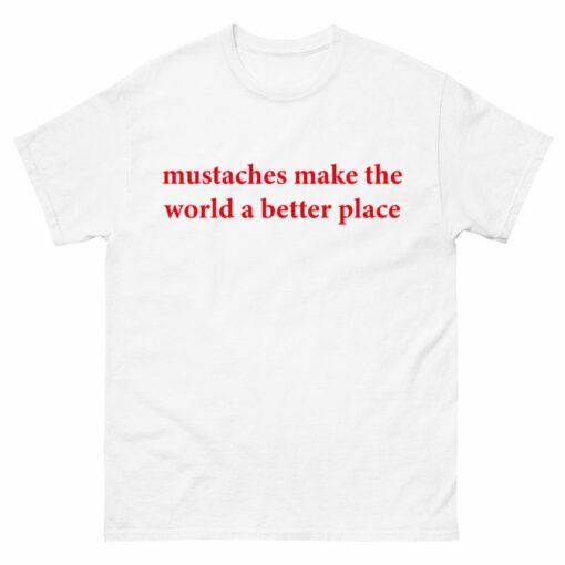 Mustaches make the world a better place Shirt
