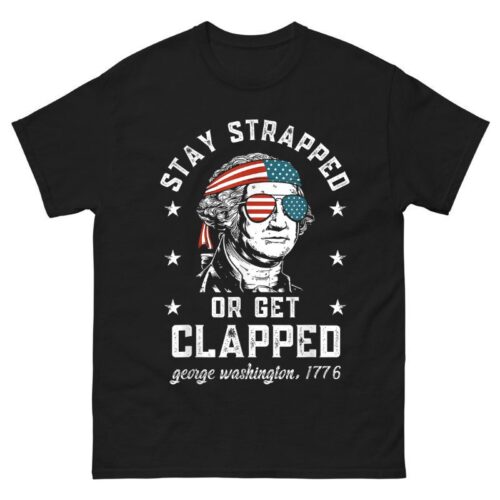 Stay strapped or get clapped George Washington 4th of July Shirt