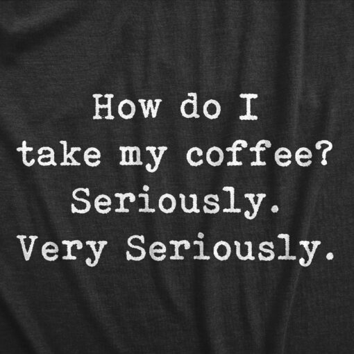 Mens How Do I Take My Coffee Seriously T Shirt Funny Caffeine Lovers Text Graphic Tee For Guys