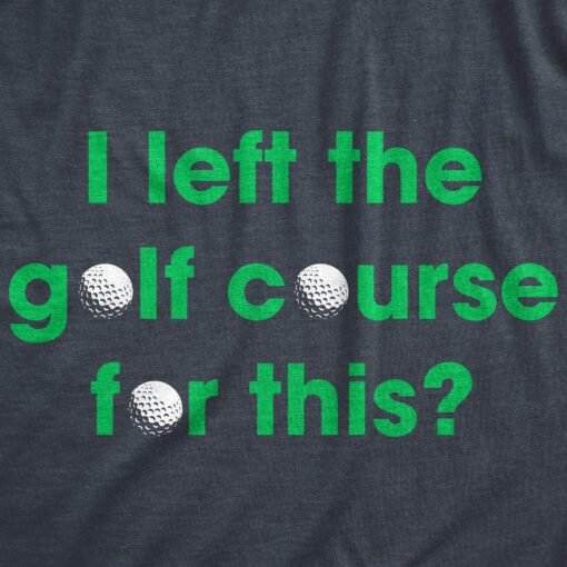Mens I Left The Golf Course For This T Shirt Funny Saying Golfing Golfer Gift Novelty Tee