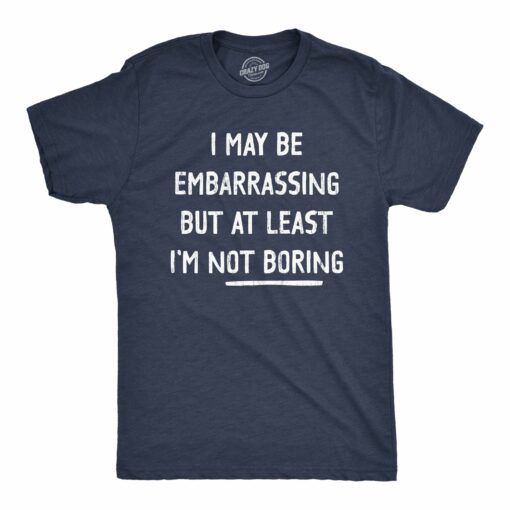 Mens I May Be Embarrassing But At Least Im Not Boring T Shirt Funny Sarcastic Novelty Tee For Guys