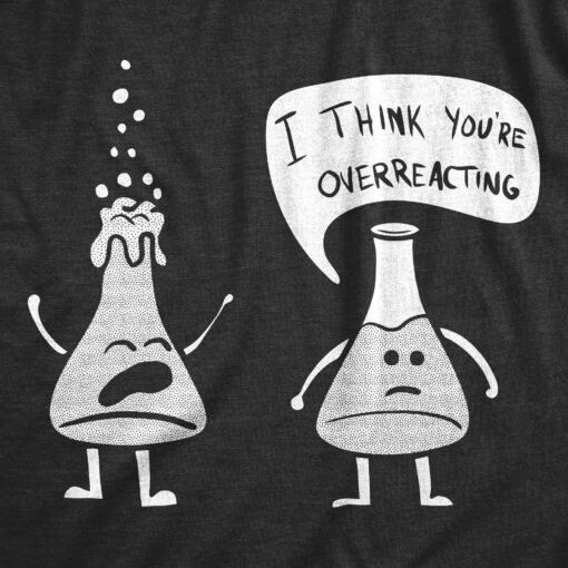 Mens I Think You’re Overreacting Tshirt Funny Science Experiment Lab Nerdy Graphic Tee