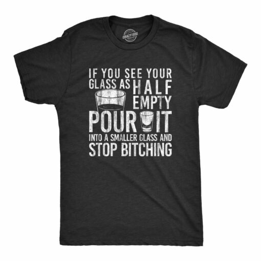 Mens If You See Your Glass As Half Empty Pour It Into A Smaller Glass And Stop Bitching Tshirt