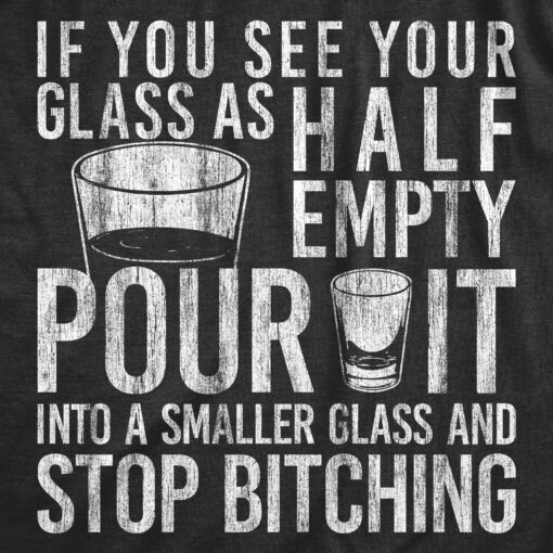 Mens If You See Your Glass As Half Empty Pour It Into A Smaller Glass And Stop Bitching Tshirt