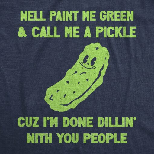 Mens Well Paint Me Green And Call Me A Pickle Cuz Im Done Dillin With You People Funny Joke Tee For Guys