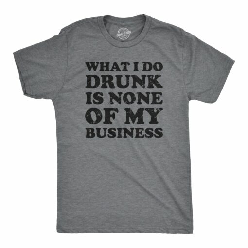 What I Do Drunk Is None Of My Business Men’s Tshirt