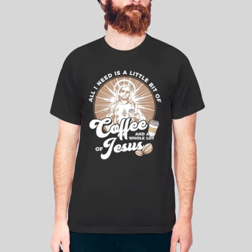 All I Need Is Coffee And Jesus Shirt