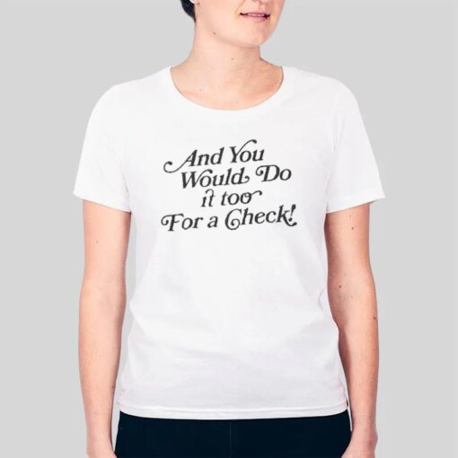 And You Would Do It Too For A Check Funny Saying Shirt