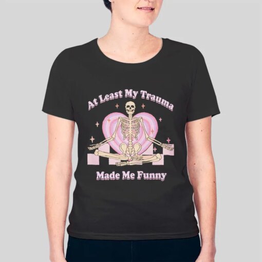 At Least My Trauma Made Me Funny Shirt