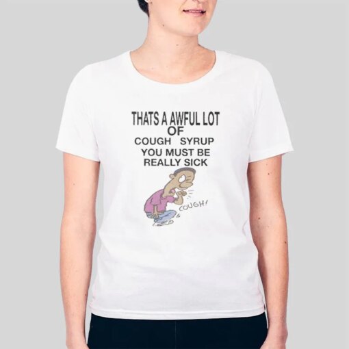 Awful Lotta Cough Syrup You Must Be Really Sick Shirt