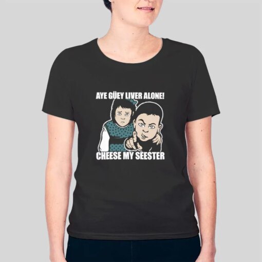 Aye Guey Liver Alone Cheese My Seester Meme Shirt