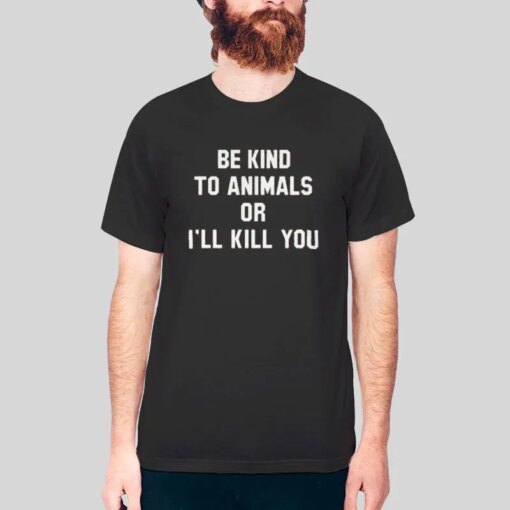 Be Kind To Animal Or I’ll Kill You Animal Right Shirt