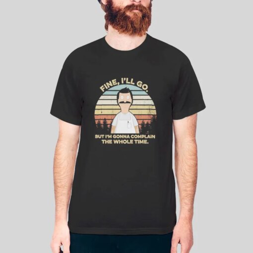 Bob Belcher Fine I’ll Go But I’m Gonna Complain Shirts