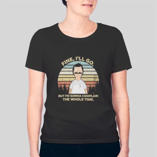 Bob Belcher Fine I’ll Go But I’m Gonna Complain Shirts