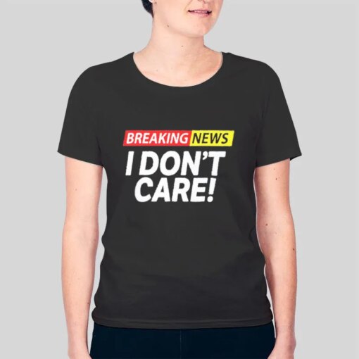 Breaking News I Don T Care Shirt