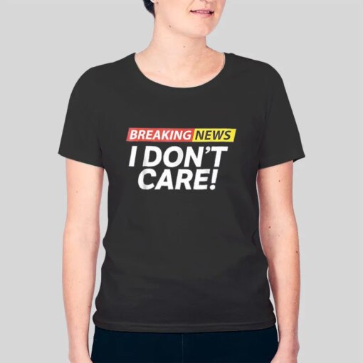 Breaking News Sarcasm Humor I Don T Care Shirt