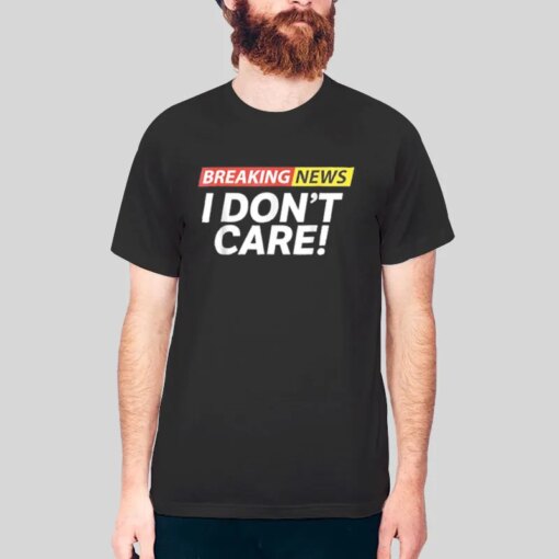 Breaking News Sarcasm Humor I Don T Care Shirt