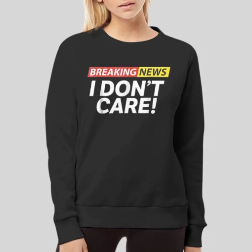 Breaking News Sarcasm Humor I Don T Care Shirt