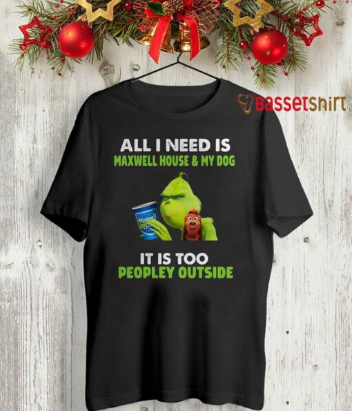 All I need is Maxwell House and my dog Grinch christmas shirt