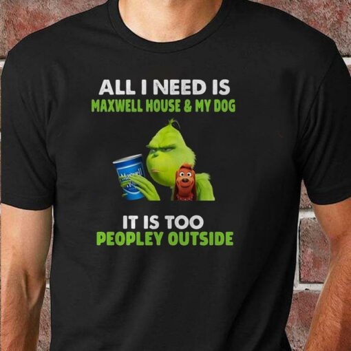 All I need is Maxwell House and my dog Grinch christmas shirt