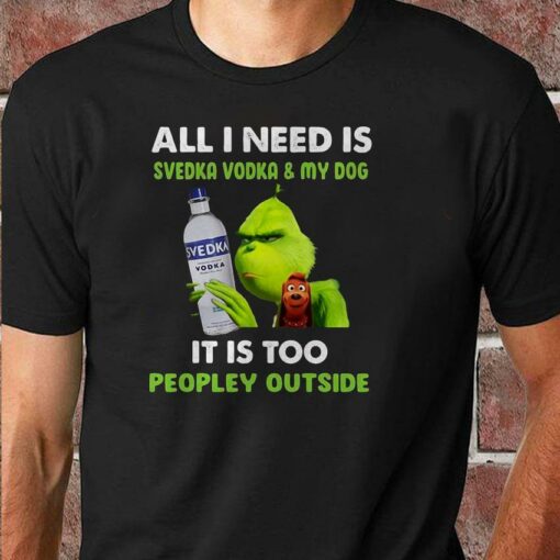 All I need is Svedka Vodka and my dog Grinch christmas shirt