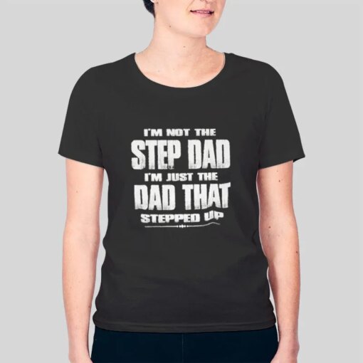 Dad That Stepped Up Im The Dad Shirt