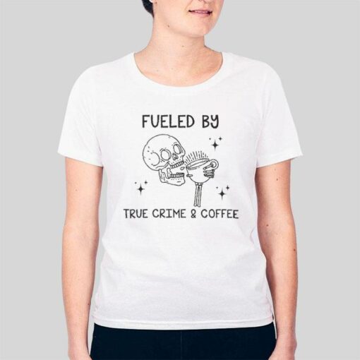 Fueled By True Crime And Coffee Sarcastic Skull Shirt