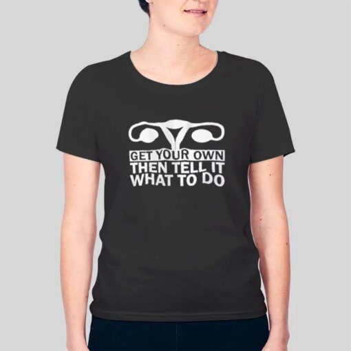 Get Your Own Then Tell It What To Do Uterus Shirt