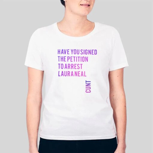 Have You Signed The Petition To Arrest Laura Neal Petition Cunt Shirt