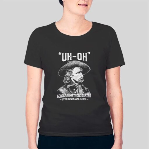 History Uh Oh George Armstrong Custer Little Bighorn Shirt