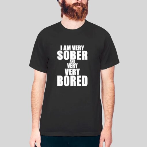 I Am Very Sober And Very Very Bored T Shirt