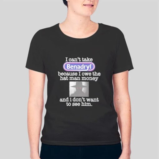 I Can’t Take Benadryl Because I Owe The Hat Shirt