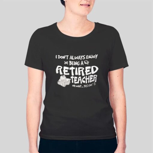 I Dont Always Enjoy Being A Retired Teacher Tshirt