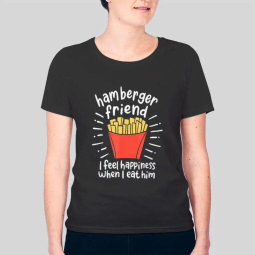 I Feel Happiness When I Eat Him Hamberger Friend Shirt