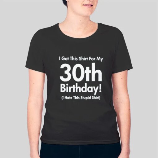 I Got This Shirt for My 30th Bday Shirt