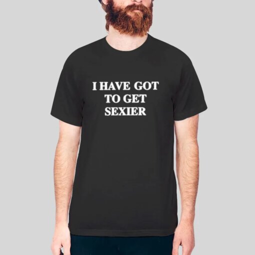 I Have Got To Get Sexier Shirt