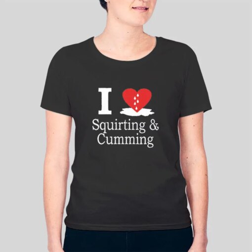 I Love Squirting And Cumming Shirt