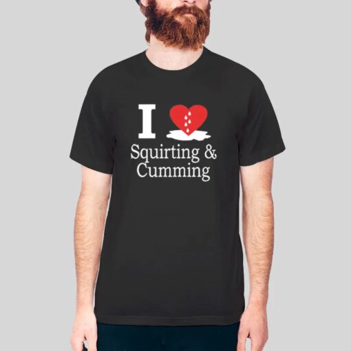 I Love Squirting And Cumming Shirt