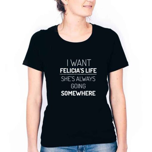 I Want Felicia Life Shirt