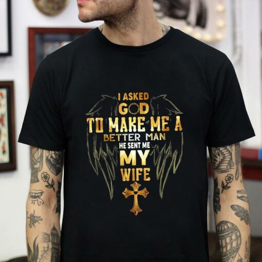 I asked god to make me a better man he sent me my wife Christian husband t-shirt