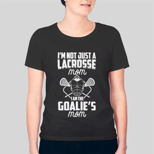 I’m Not Just a Lacrosse Mom I’m the Goalie’s Shirt