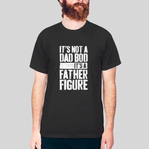 It’s Not A Dad Bod It’s A Father Figure Shirt