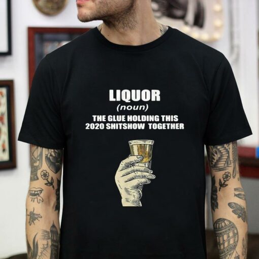 Liquor the glue holding this 2020 shitshow together t-shirt